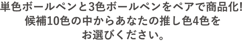 単色ボールペンと3色ボールペンをペア商品化！候補10色の中からあなたの推し色4色をお選びください。