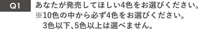 Q1あなたが発売してほしい4色をお選びください。10色の中から必ず4色をお選びください。3色以下、5色以上は選べません。